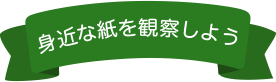 身近なｍ紙を観察しよう