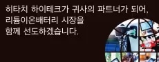히타치 하이테크 귀사의 파트너가 되어, 리튬이온배터리 시장을 함께 선도하겠습니다.